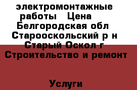 электромонтажные  работы › Цена ­ 1 - Белгородская обл., Старооскольский р-н, Старый Оскол г. Строительство и ремонт » Услуги   . Белгородская обл.